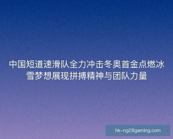 中国短道速滑队全力冲击冬奥首金点燃冰雪梦想展现拼搏精神与团队力量