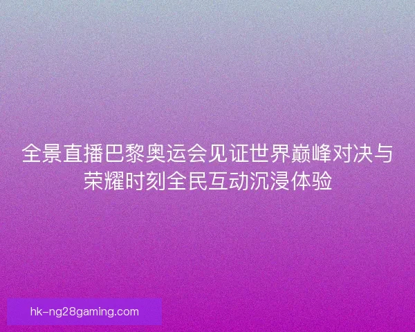 全景直播巴黎奥运会见证世界巅峰对决与荣耀时刻全民互动沉浸体验